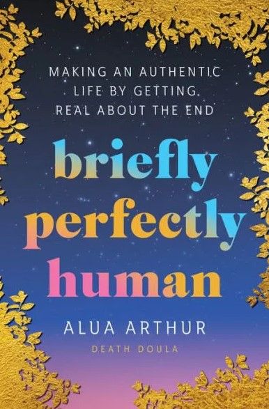 Download Briefly Perfectly Human: Making an Authentic Life by Getting Real About the End PDF by Alua Arthur