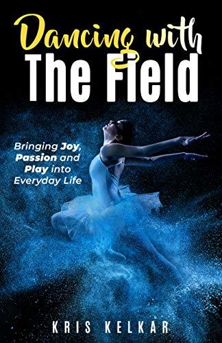 Download Dancing with The Field: Bringing Joy, Passion and Play into Everyday Life PDF by Kris Kelkar