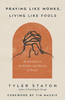 Download Praying Like Monks, Living Like Fools: An Invitation to the Wonder and Mystery of Prayer PDF by Tyler Staton