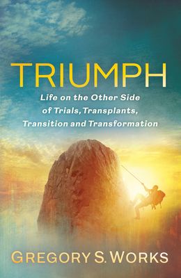 Download Triumph: Life on the Other Side of Trials, Transplants, Transition and Transformation PDF by Gregory S. Works