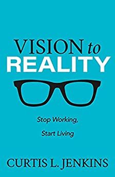 Download Vision to Reality: Stop Working, Start Living PDF by Curtis L. Jenkins